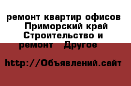 ремонт квартир офисов - Приморский край Строительство и ремонт » Другое   